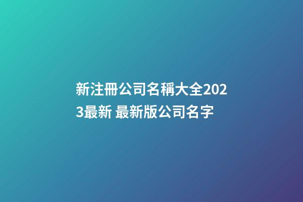 新注冊公司名稱大全2023最新 最新版公司名字-第1張-公司起名-玄機派